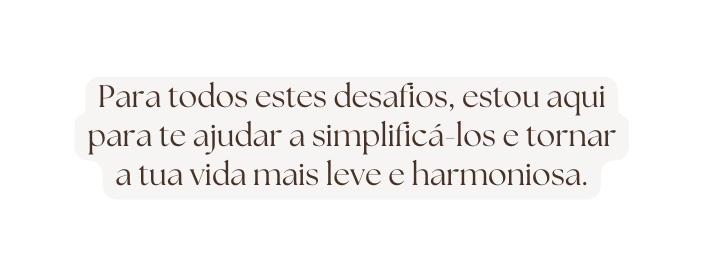 Para todos estes desafios estou aqui para te ajudar a simplificá los e tornar a tua vida mais leve e harmoniosa